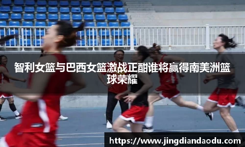 智利女篮与巴西女篮激战正酣谁将赢得南美洲篮球荣耀