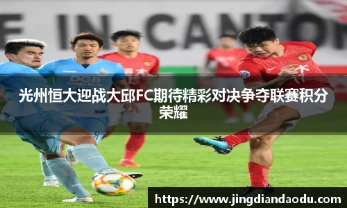光州恒大迎战大邱FC期待精彩对决争夺联赛积分荣耀