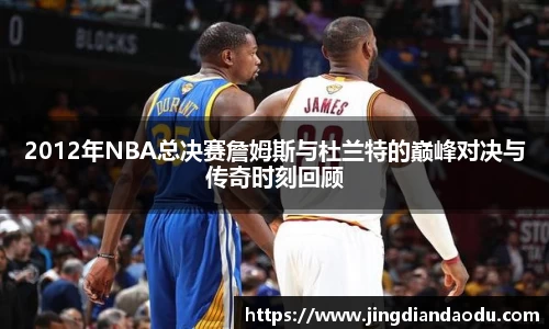 2012年NBA总决赛詹姆斯与杜兰特的巅峰对决与传奇时刻回顾