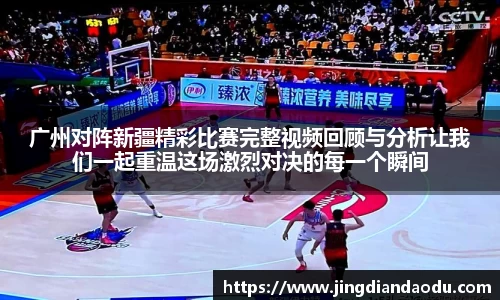 广州对阵新疆精彩比赛完整视频回顾与分析让我们一起重温这场激烈对决的每一个瞬间