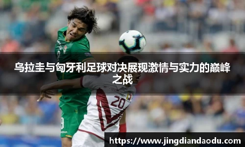 乌拉圭与匈牙利足球对决展现激情与实力的巅峰之战